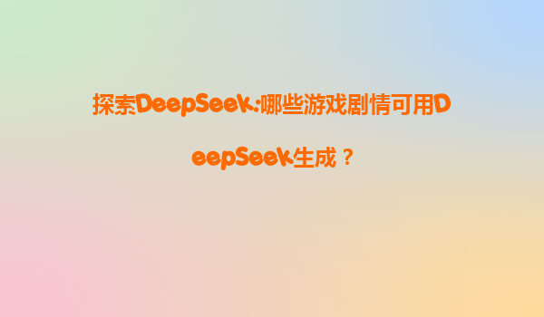 探索DeepSeek:哪些游戏剧情可用DeepSeek生成？