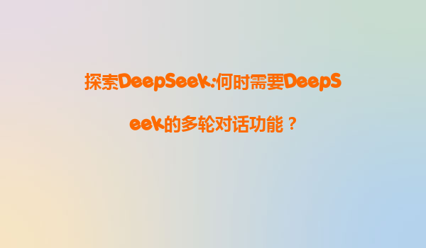 探索DeepSeek:何时需要DeepSeek的多轮对话功能？