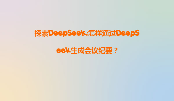 探索DeepSeek:怎样通过DeepSeek生成会议纪要？