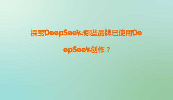 探索DeepSeek:哪些品牌已使用DeepSeek创作？