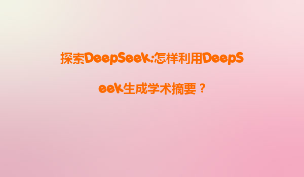 探索DeepSeek:怎样利用DeepSeek生成学术摘要？
