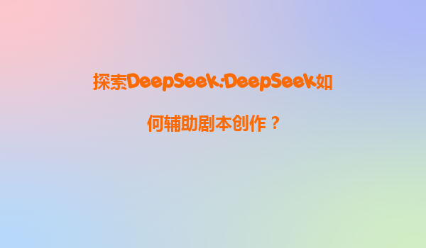 探索DeepSeek:DeepSeek如何辅助剧本创作？