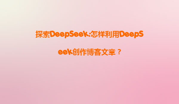 探索DeepSeek:怎样利用DeepSeek创作博客文章？