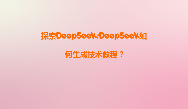 探索DeepSeek:DeepSeek如何生成技术教程？