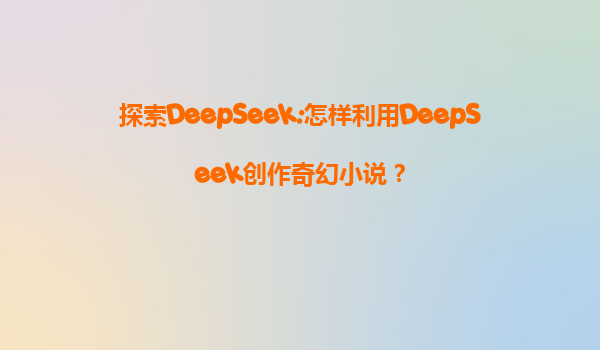 探索DeepSeek:怎样利用DeepSeek创作奇幻小说？