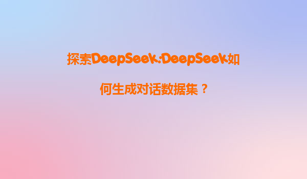 探索DeepSeek:DeepSeek如何生成对话数据集？