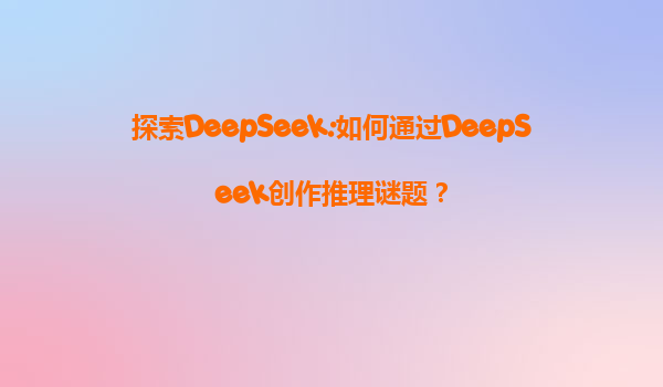 探索DeepSeek:如何通过DeepSeek创作推理谜题？