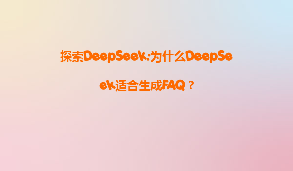 探索DeepSeek:为什么DeepSeek适合生成FAQ？