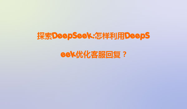 探索DeepSeek:怎样利用DeepSeek优化客服回复？