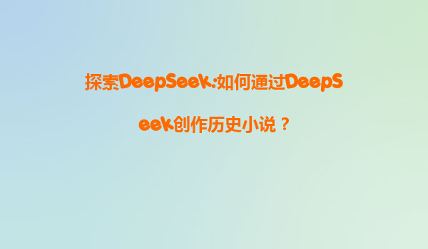 探索DeepSeek:如何通过DeepSeek创作历史小说？