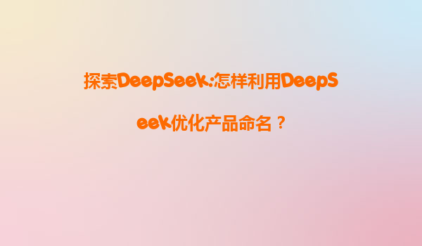 探索DeepSeek:怎样利用DeepSeek优化产品命名？