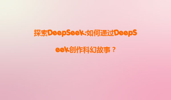 探索DeepSeek:如何通过DeepSeek创作科幻故事？