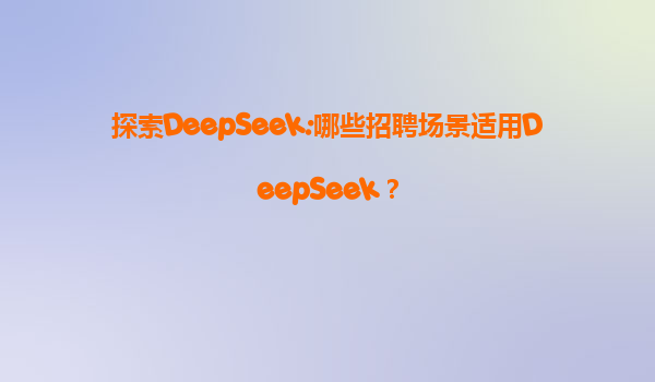 探索DeepSeek:哪些招聘场景适用DeepSeek？