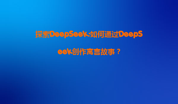 探索DeepSeek:如何通过DeepSeek创作寓言故事？