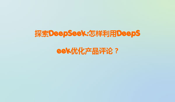 探索DeepSeek:怎样利用DeepSeek优化产品评论？
