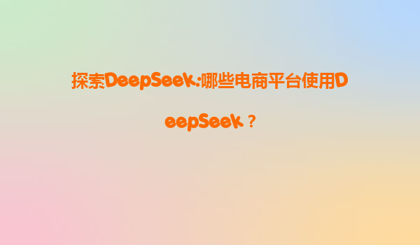 探索DeepSeek:哪些电商平台使用DeepSeek？