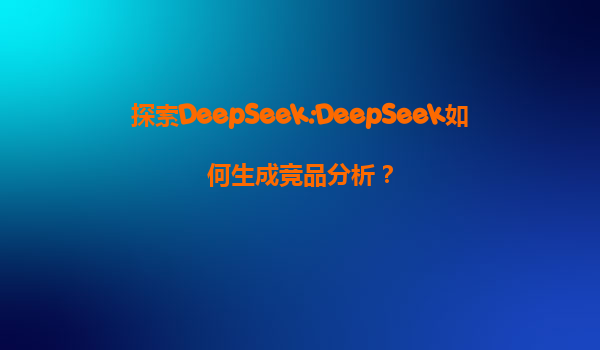 探索DeepSeek:DeepSeek如何生成竞品分析？