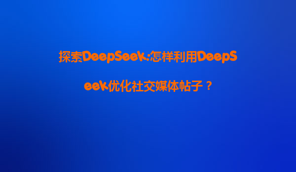 探索DeepSeek:怎样利用DeepSeek优化社交媒体帖子？