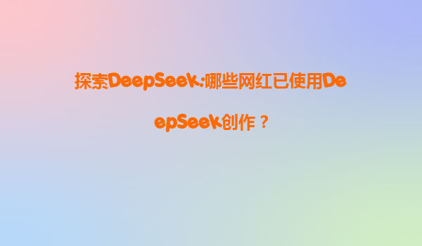 探索DeepSeek:哪些网红已使用DeepSeek创作？