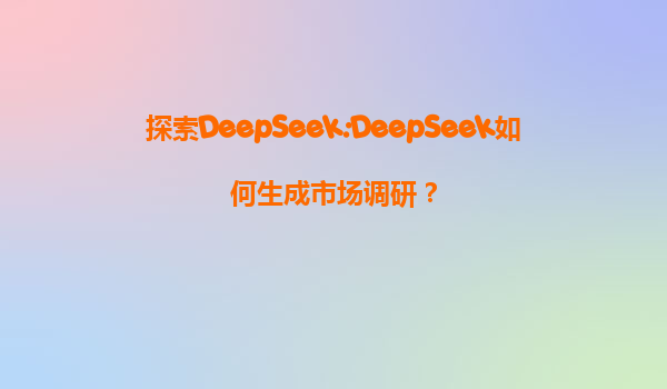 探索DeepSeek:DeepSeek如何生成市场调研？