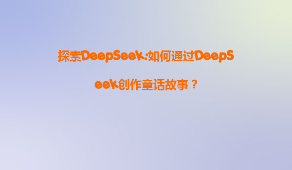 探索DeepSeek:如何通过DeepSeek创作童话故事？