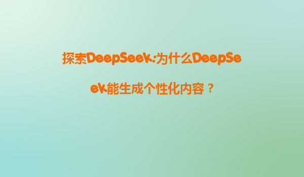 探索DeepSeek:为什么DeepSeek能生成个性化内容？