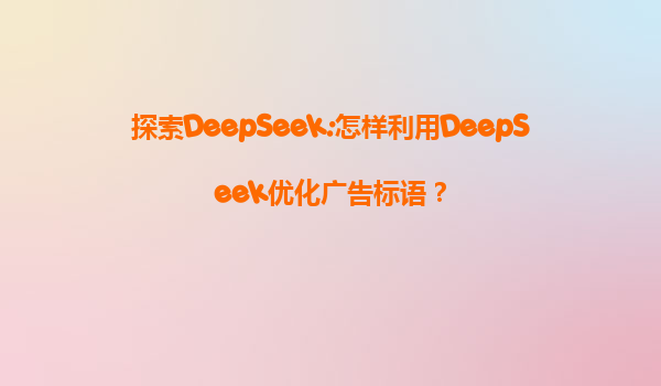 探索DeepSeek:怎样利用DeepSeek优化广告标语？