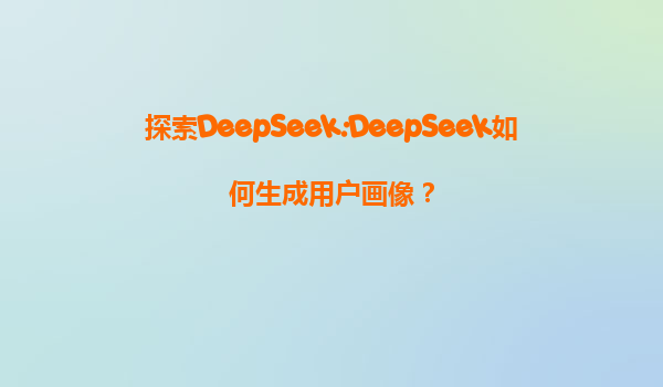 探索DeepSeek:DeepSeek如何生成用户画像？