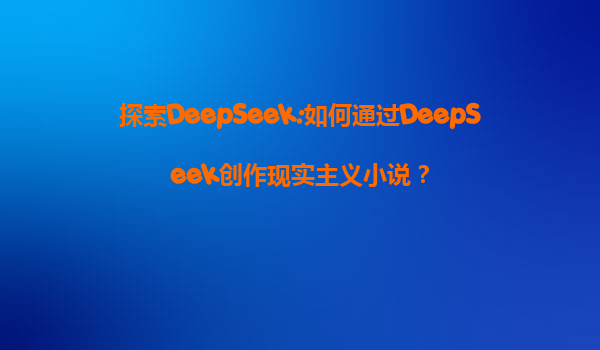 探索DeepSeek:如何通过DeepSeek创作现实主义小说？
