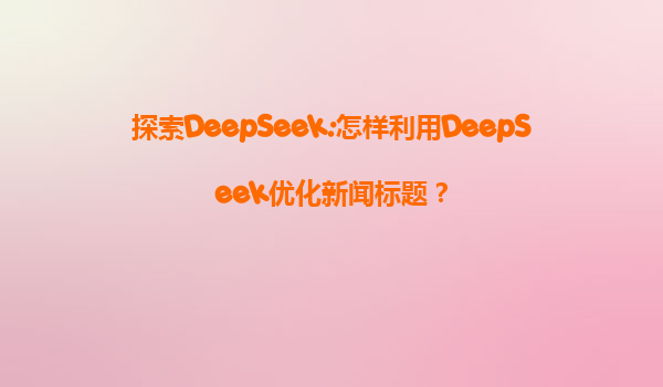 探索DeepSeek:怎样利用DeepSeek优化新闻标题？