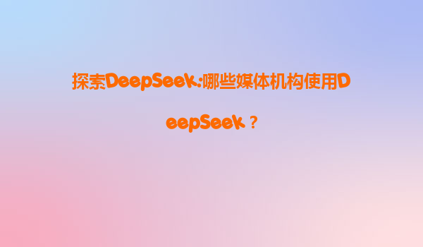 探索DeepSeek:哪些媒体机构使用DeepSeek？