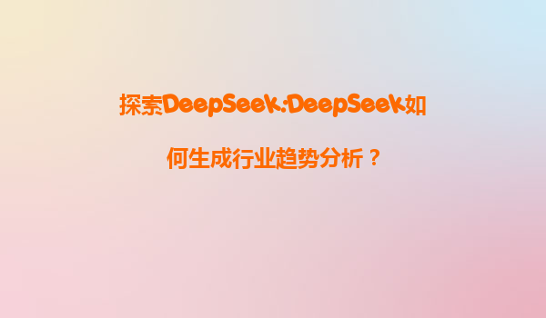 探索DeepSeek:DeepSeek如何生成行业趋势分析？