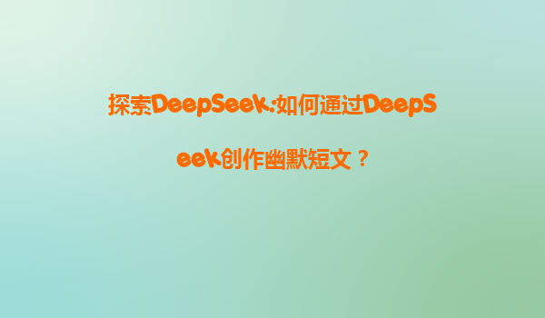 探索DeepSeek:如何通过DeepSeek创作幽默短文？