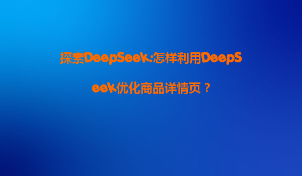 探索DeepSeek:怎样利用DeepSeek优化商品详情页？