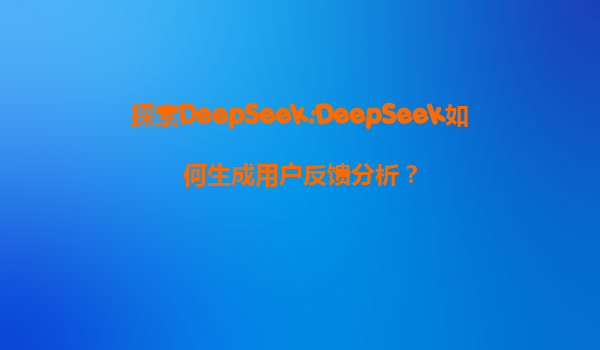 探索DeepSeek:DeepSeek如何生成用户反馈分析？