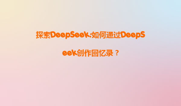 探索DeepSeek:如何通过DeepSeek创作回忆录？