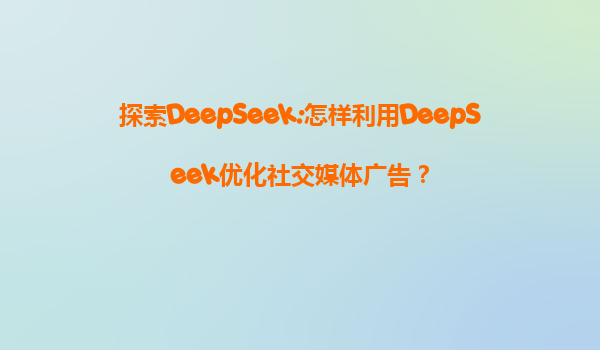 探索DeepSeek:怎样利用DeepSeek优化社交媒体广告？