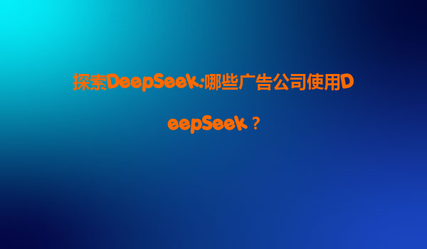 探索DeepSeek:哪些广告公司使用DeepSeek？