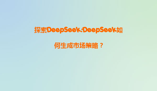 探索DeepSeek:DeepSeek如何生成市场策略？