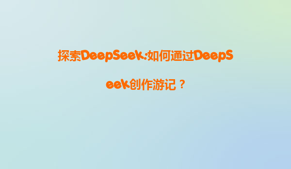 探索DeepSeek:如何通过DeepSeek创作游记？