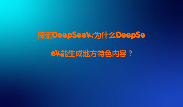探索DeepSeek:为什么DeepSeek能生成地方特色内容？