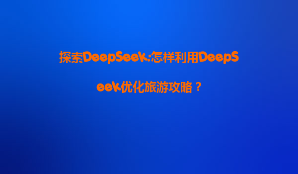 探索DeepSeek:怎样利用DeepSeek优化旅游攻略？