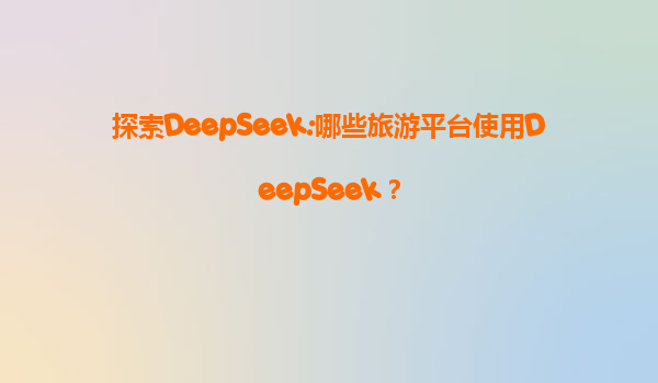 探索DeepSeek:哪些旅游平台使用DeepSeek？