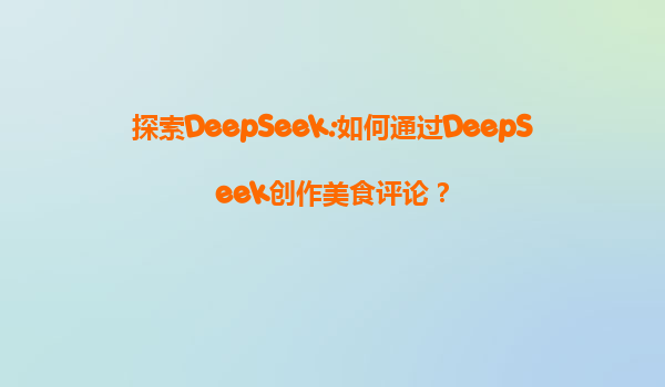探索DeepSeek:如何通过DeepSeek创作美食评论？