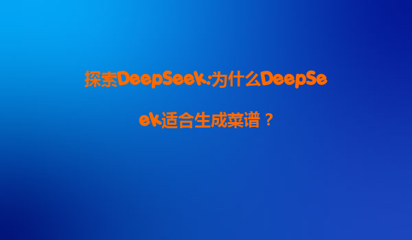 探索DeepSeek:为什么DeepSeek适合生成菜谱？