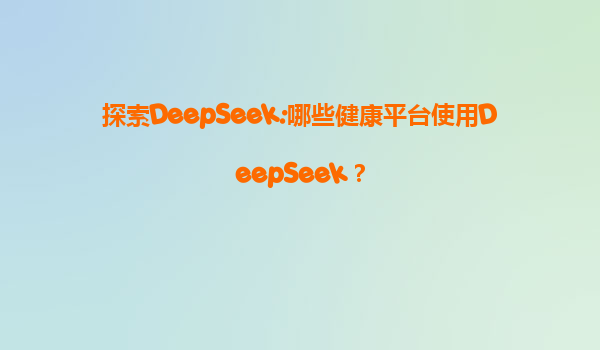 探索DeepSeek:哪些健康平台使用DeepSeek？