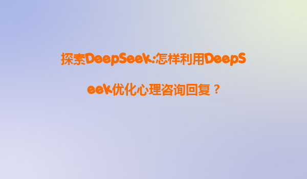 探索DeepSeek:怎样利用DeepSeek优化心理咨询回复？