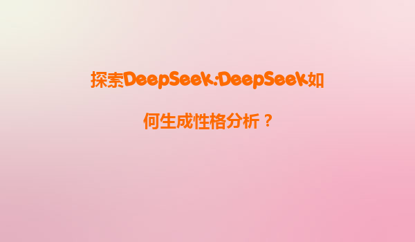 探索DeepSeek:DeepSeek如何生成性格分析？