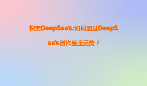 探索DeepSeek:如何通过DeepSeek创作星座运势？