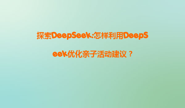 探索DeepSeek:怎样利用DeepSeek优化亲子活动建议？